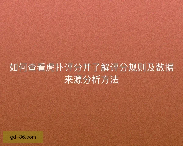 如何查看虎扑评分并了解评分规则及数据来源分析方法