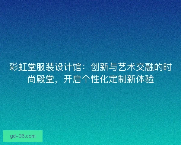 彩虹堂服装设计馆：创新与艺术交融的时尚殿堂，开启个性化定制新体验