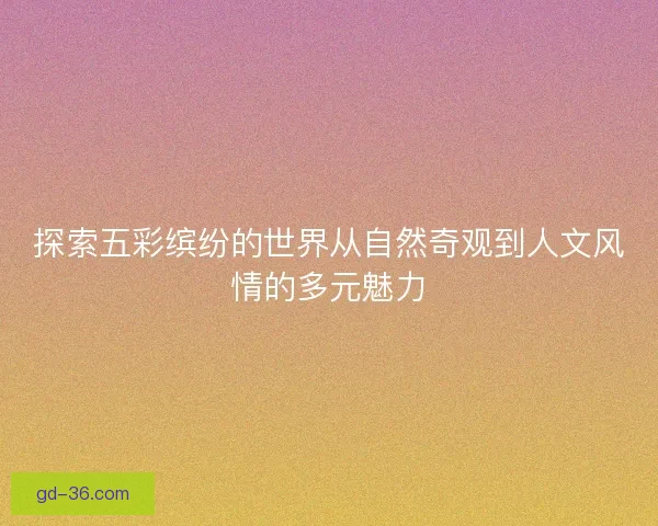 探索五彩缤纷的世界从自然奇观到人文风情的多元魅力