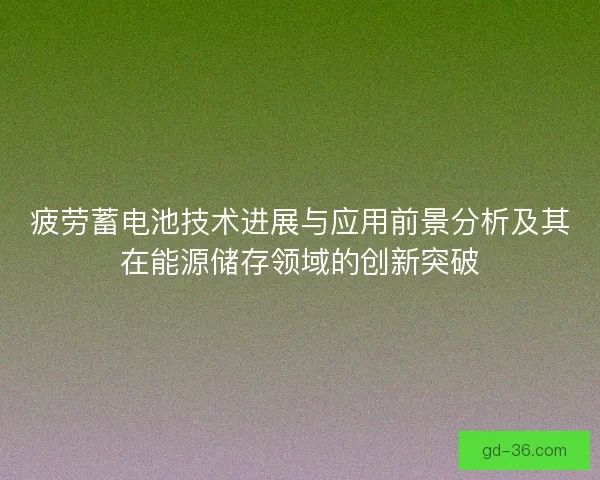 疲劳蓄电池技术进展与应用前景分析及其在能源储存领域的创新突破