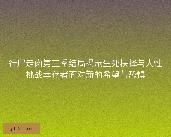 行尸走肉第三季结局揭示生死抉择与人性挑战幸存者面对新的希望与恐惧