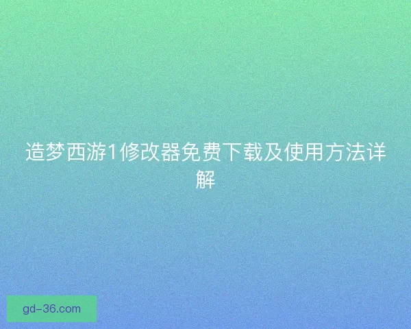 造梦西游1修改器免费下载及使用方法详解