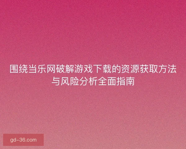 围绕当乐网破解游戏下载的资源获取方法与风险分析全面指南