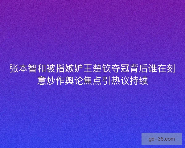 张本智和被指嫉妒王楚钦夺冠背后谁在刻意炒作舆论焦点引热议持续