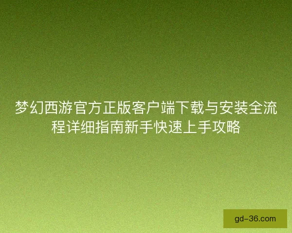 梦幻西游官方正版客户端下载与安装全流程详细指南新手快速上手攻略