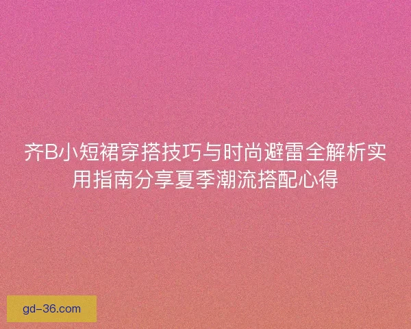 齐B小短裙穿搭技巧与时尚避雷全解析实用指南分享夏季潮流搭配心得